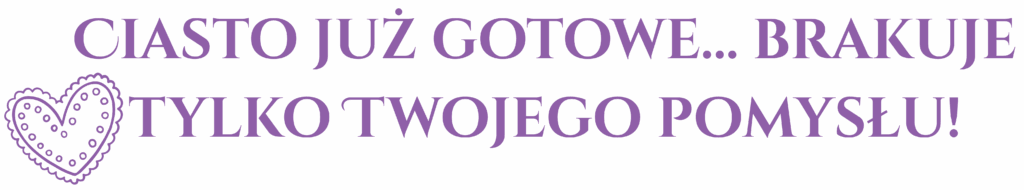 ciasto już gotowe, brakuje tylko twojego pomysłu